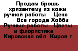 Продам брошь-хризантему из кожи ручной работы. › Цена ­ 800 - Все города Хобби. Ручные работы » Цветы и флористика   . Кировская обл.,Киров г.